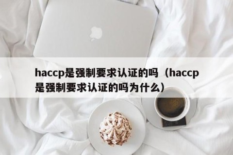 haccp是强制要求认证的吗（haccp是强制要求认证的吗为什么）