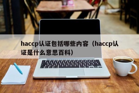 haccp认证包括哪些内容（haccp认证是什么意思百科）