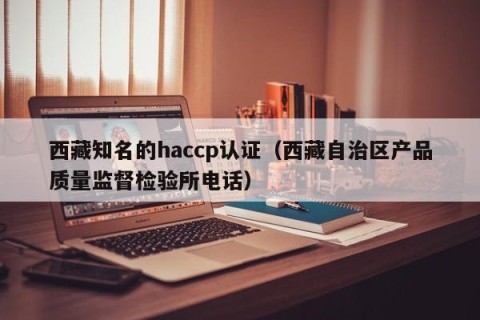 西藏知名的haccp认证（西藏自治区产品质量监督检验所电话）