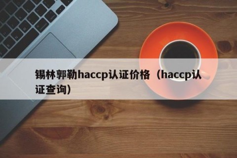 锡林郭勒haccp认证价格（haccp认证查询）