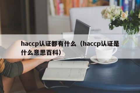 haccp认证都有什么（haccp认证是什么意思百科）