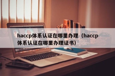 haccp体系认证在哪里办理（haccp体系认证在哪里办理证书）