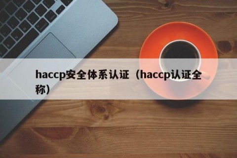 haccp安全体系认证（haccp认证全称）