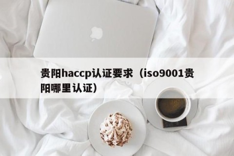 贵阳haccp认证要求（iso9001贵阳哪里认证）