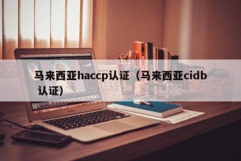 马来西亚haccp认证（马来西亚cidb 认证）