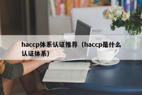 haccp体系认证推荐（haccp是什么认证体系）