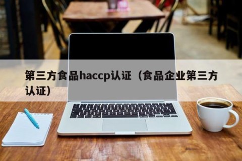 第三方食品haccp认证（食品企业第三方认证）