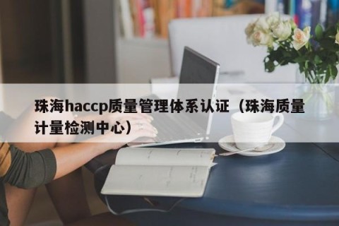 珠海haccp质量管理体系认证（珠海质量计量检测中心）