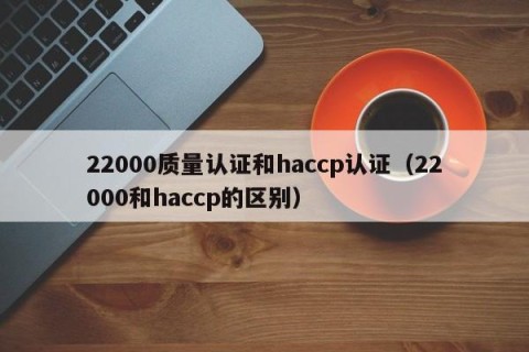 22000质量认证和haccp认证（22000和haccp的区别）
