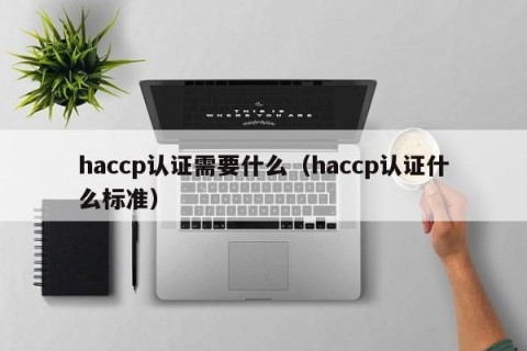 haccp认证需要什么（haccp认证什么标准）