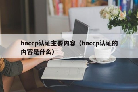 haccp认证主要内容（haccp认证的内容是什么）