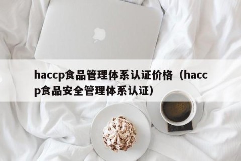 haccp食品管理体系认证价格（haccp食品安全管理体系认证）