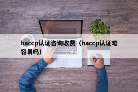 haccp认证咨询收费（haccp认证难容易吗）