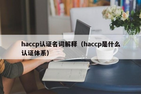 haccp认证名词解释（haccp是什么认证体系）