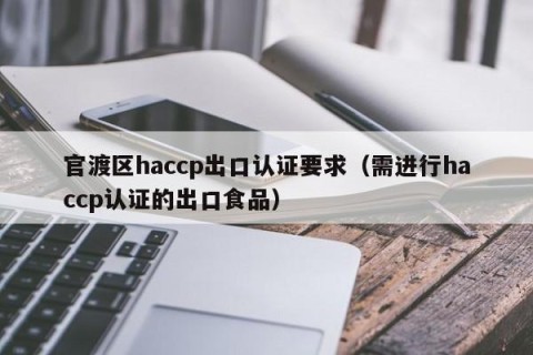 官渡区haccp出口认证要求（需进行haccp认证的出口食品）