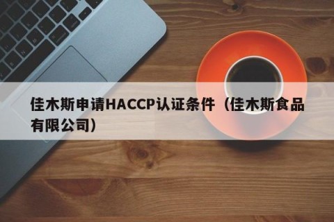 佳木斯申请HACCP认证条件（佳木斯食品有限公司）