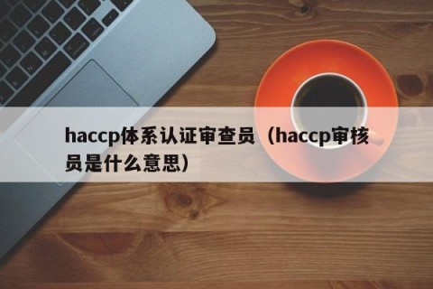 haccp体系认证审查员（haccp审核员是什么意思）