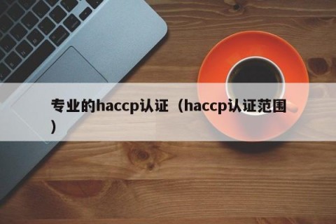 专业的haccp认证（haccp认证范围）