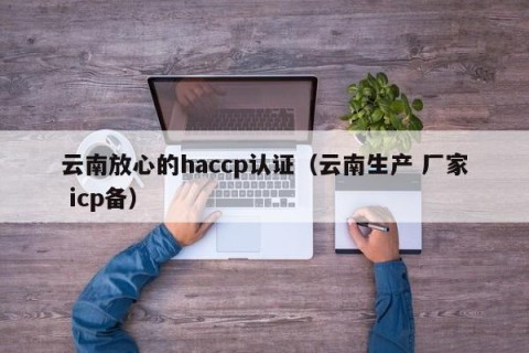 云南放心的haccp认证（云南生产 厂家 icp备）