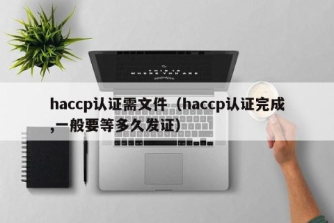 haccp认证需文件（haccp认证完成,一般要等多久发证）