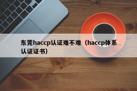 东莞haccp认证难不难（haccp体系认证证书）