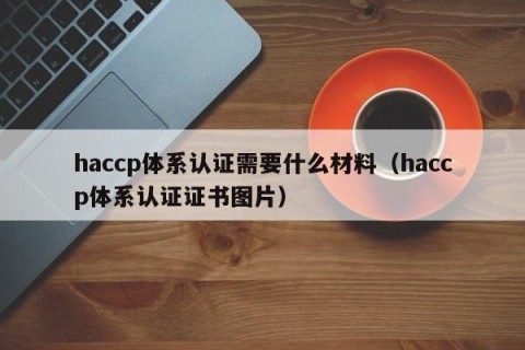 haccp体系认证需要什么材料（haccp体系认证证书图片）