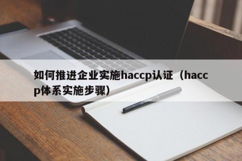 如何推进企业实施haccp认证（haccp体系实施步骤）