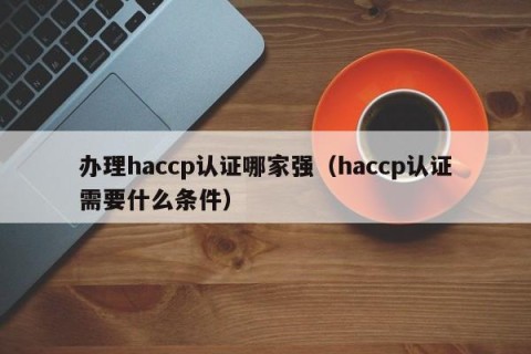 办理haccp认证哪家强（haccp认证需要什么条件）