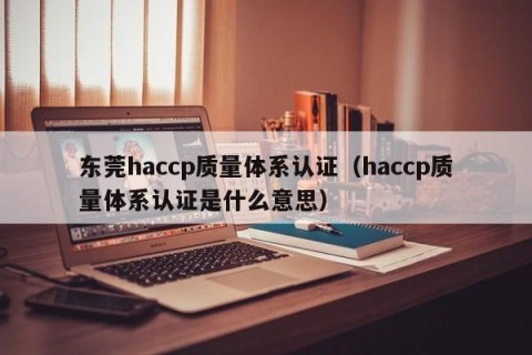东莞haccp质量体系认证（haccp质量体系认证是什么意思）