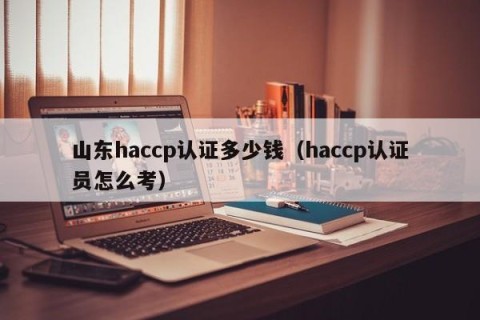 山东haccp认证多少钱（haccp认证员怎么考）