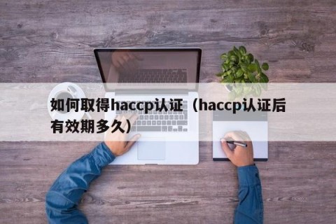 如何取得haccp认证（haccp认证后有效期多久）