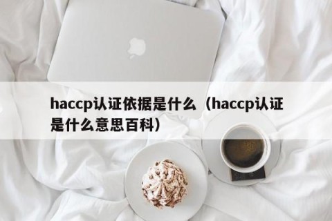 haccp认证依据是什么（haccp认证是什么意思百科）