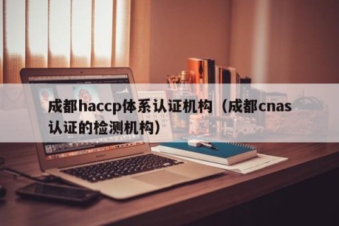 成都haccp体系认证机构（成都cnas认证的检测机构）