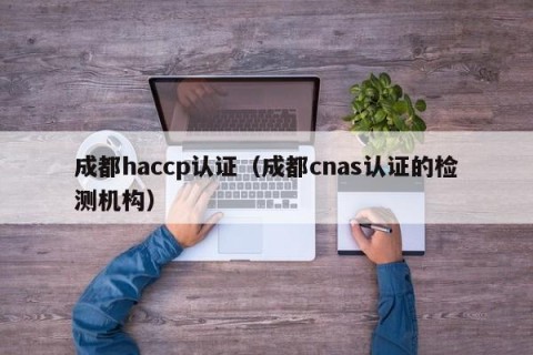 成都haccp认证（成都cnas认证的检测机构）