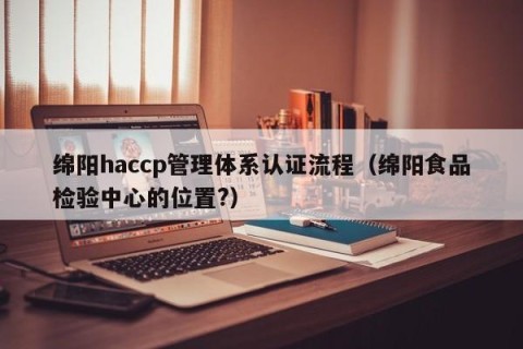 绵阳haccp管理体系认证流程（绵阳食品检验中心的位置?）