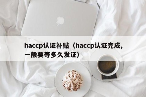 haccp认证补贴（haccp认证完成,一般要等多久发证）