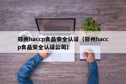 郑州haccp食品安全认证（郑州haccp食品安全认证公司）