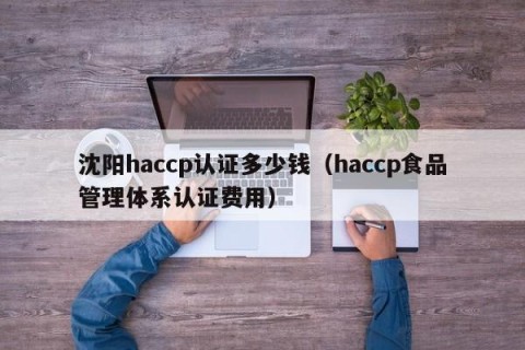 沈阳haccp认证多少钱（haccp食品管理体系认证费用）