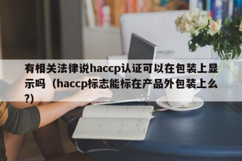 有相关法律说haccp认证可以在包装上显示吗（haccp标志能标在产品外包装上么?）