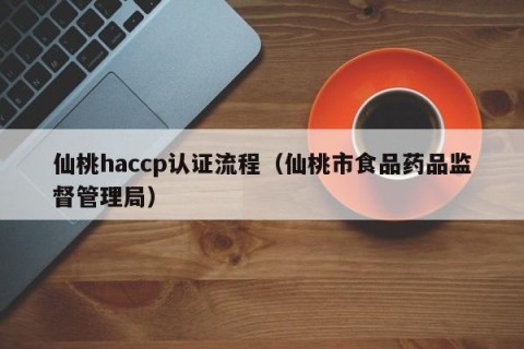 仙桃haccp认证流程（仙桃市食品药品监督管理局）