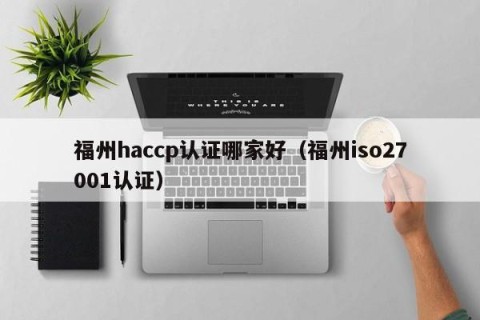 福州haccp认证哪家好（福州iso27001认证）