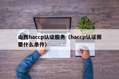 山西haccp认证服务（haccp认证需要什么条件）