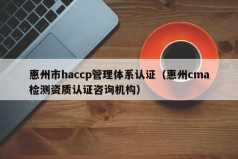惠州市haccp管理体系认证（惠州cma检测资质认证咨询机构）