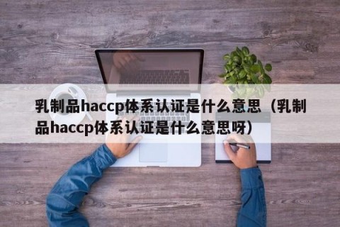 乳制品haccp体系认证是什么意思（乳制品haccp体系认证是什么意思呀）