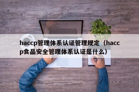 haccp管理体系认证管理规定（haccp食品安全管理体系认证是什么）