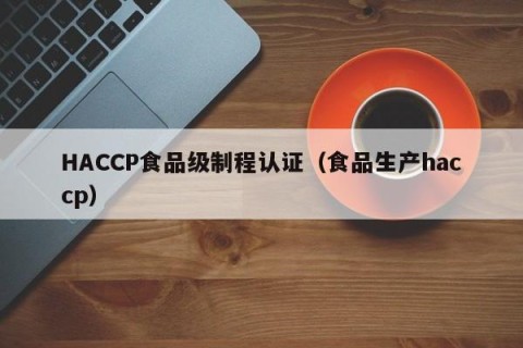 HACCP食品级制程认证（食品生产haccp）