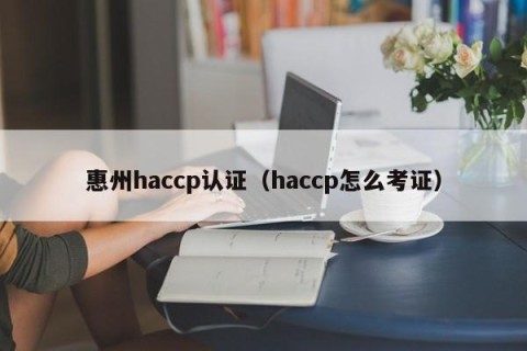 惠州haccp认证（haccp怎么考证）