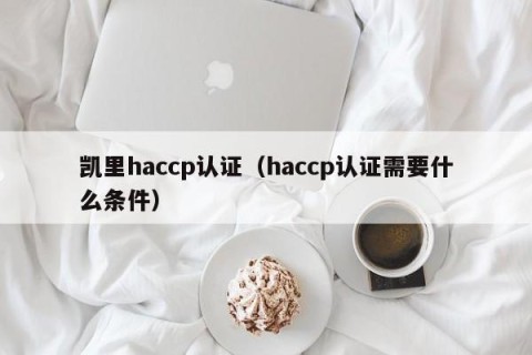 凯里haccp认证（haccp认证需要什么条件）