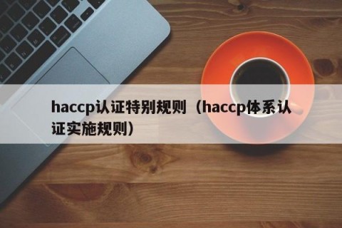 haccp认证特别规则（haccp体系认证实施规则）