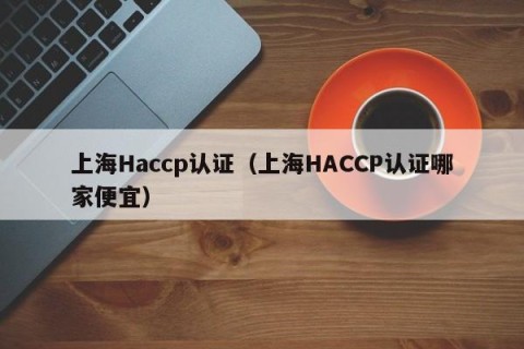 上海Haccp认证（上海HACCP认证哪家便宜）